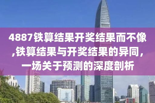 4887铁算结果开奖结果而不像,铁算结果与开奖结果的异同，一场关于预测的深度剖析