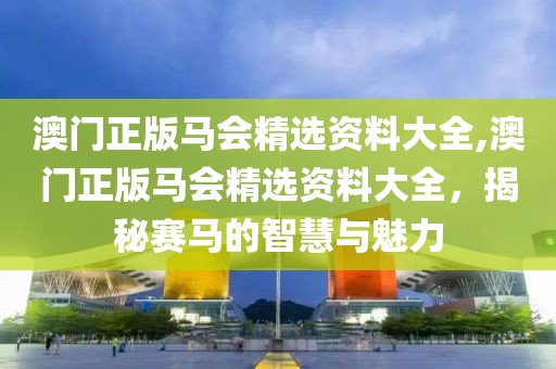 澳门正版马会精选资料大全,澳门正版马会精选资料大全，揭秘赛马的智慧与魅力