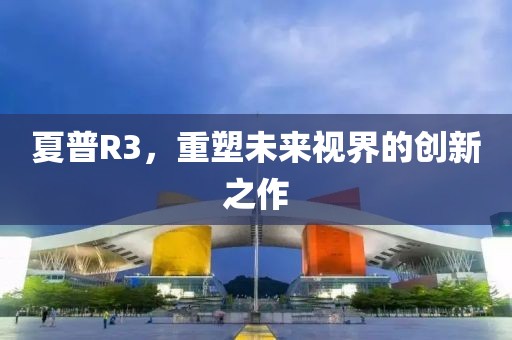 夏普R3，重塑未来视界的创新之作