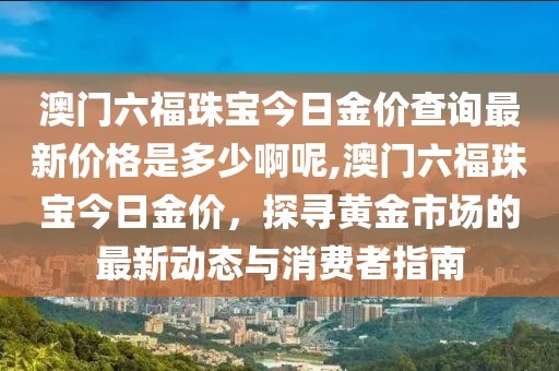 澳门六福珠宝今日金价查询最新价格是多少啊呢,澳门六福珠宝今日金价，探寻黄金市场的最新动态与消费者指南