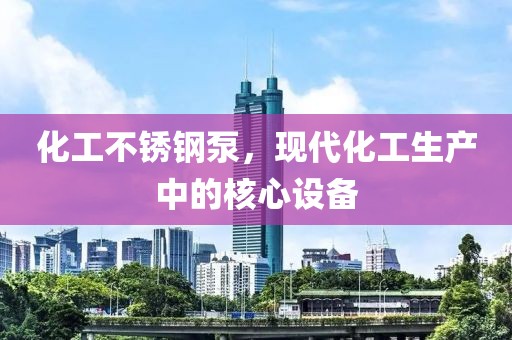 化工不锈钢泵，现代化工生产中的核心设备