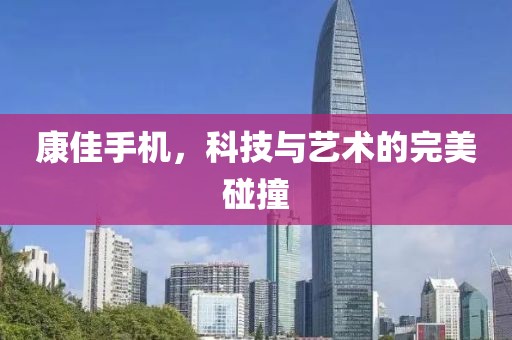 康佳手机，科技与艺术的完美碰撞