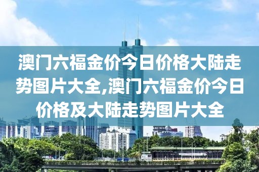 澳门六福金价今日价格大陆走势图片大全,澳门六福金价今日价格及大陆走势图片大全