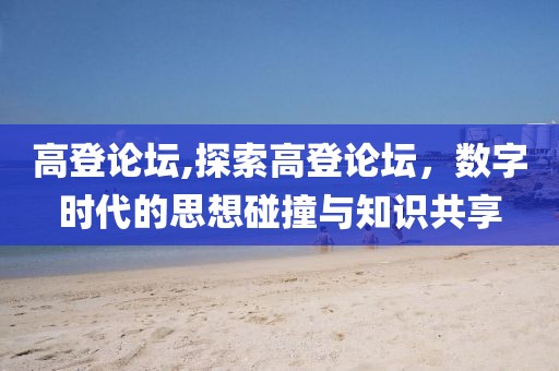 高登论坛,探索高登论坛，数字时代的思想碰撞与知识共享