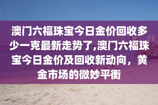 澳门六福珠宝今日金价回收多少一克最新走势了,澳门六福珠宝今日金价及回收新动向，黄金市场的微妙平衡