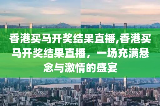 香港买马开奖结果直播,香港买马开奖结果直播，一场充满悬念与激情的盛宴
