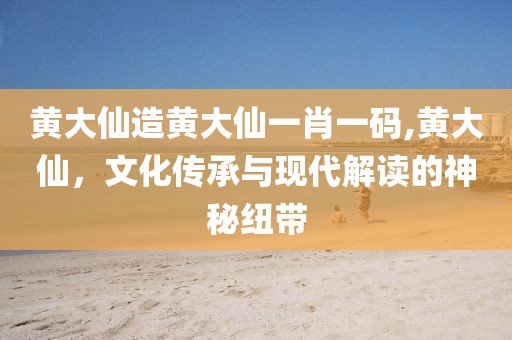 黄大仙造黄大仙一肖一码,黄大仙，文化传承与现代解读的神秘纽带