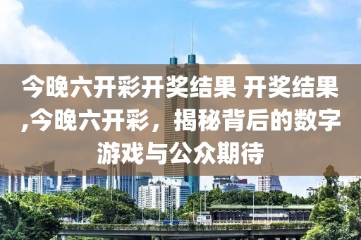 今晚六开彩开奖结果 开奖结果,今晚六开彩，揭秘背后的数字游戏与公众期待