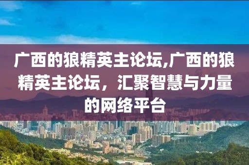 广西的狼精英主论坛,广西的狼精英主论坛，汇聚智慧与力量的网络平台