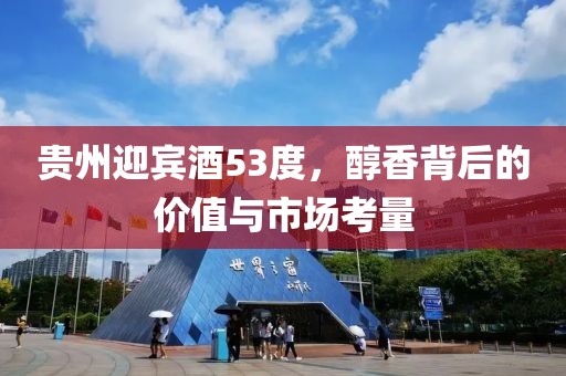 贵州迎宾酒53度，醇香背后的价值与市场考量