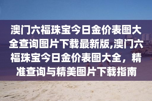 澳门六福珠宝今日金价表图大全查询图片下载最新版,澳门六福珠宝今日金价表图大全，精准查询与精美图片下载指南