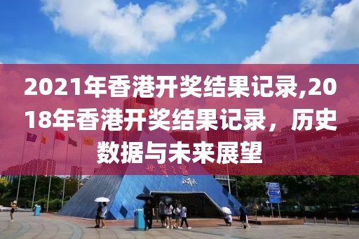 2021年香港开奖结果记录,2018年香港开奖结果记录，历史数据与未来展望