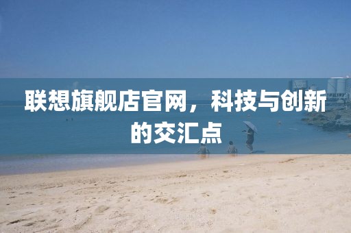 联想旗舰店官网，科技与创新的交汇点