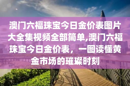 澳门六福珠宝今日金价表图片大全集视频全部简单,澳门六福珠宝今日金价表，一图读懂黄金市场的璀璨时刻