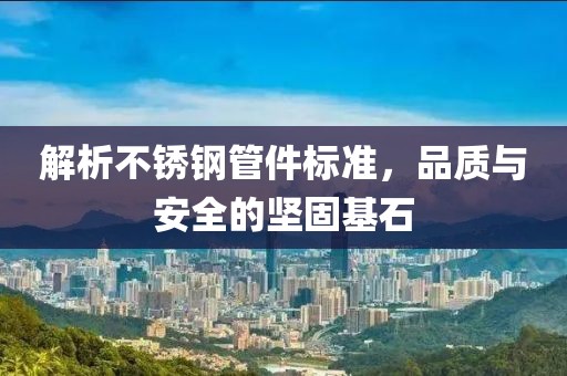 解析不锈钢管件标准，品质与安全的坚固基石