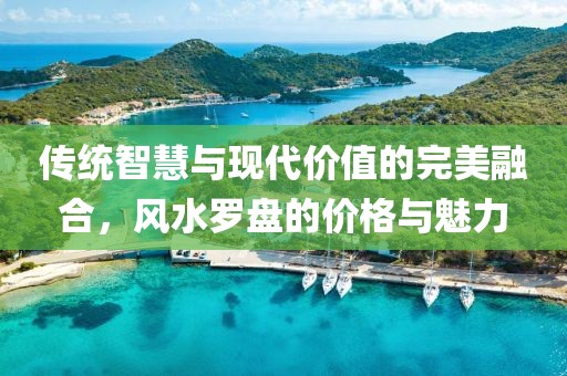 传统智慧与现代价值的完美融合，风水罗盘的价格与魅力