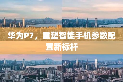华为P7，重塑智能手机参数配置新标杆