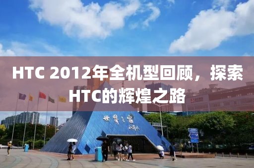 HTC 2012年全机型回顾，探索HTC的辉煌之路