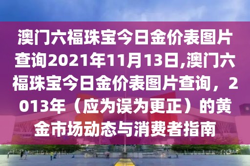 澳门六福珠宝今日金价表图片查询2021年11月13日,澳门六福珠宝今日金价表图片查询，2013年（应为误为更正）的黄金市场动态与消费者指南