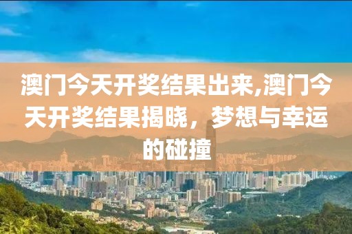 澳门今天开奖结果出来,澳门今天开奖结果揭晓，梦想与幸运的碰撞