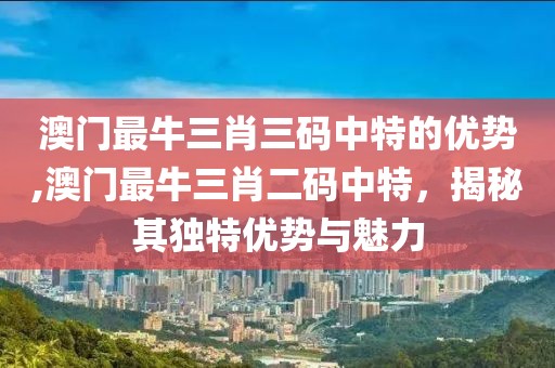 澳门最牛三肖三码中特的优势,澳门最牛三肖二码中特，揭秘其独特优势与魅力