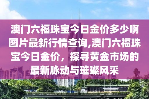 澳门六福珠宝今日金价多少啊图片最新行情查询,澳门六福珠宝今日金价，探寻黄金市场的最新脉动与璀璨风采