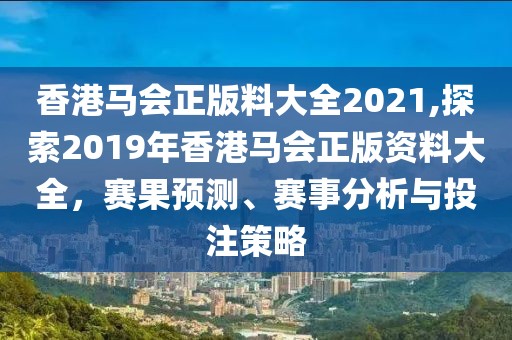 香港马会正版料大全2021,探索2019年香港马会正版资料大全，赛果预测、赛事分析与投注策略