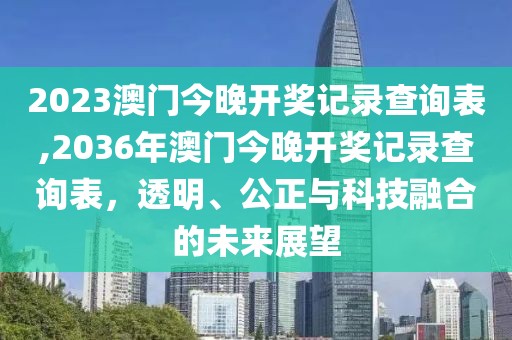 2023澳门今晚开奖记录查询表,2036年澳门今晚开奖记录查询表，透明、公正与科技融合的未来展望