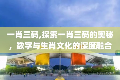 一肖三码,探索一肖三码的奥秘，数字与生肖文化的深度融合