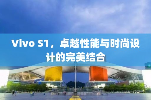 Vivo S1，卓越性能与时尚设计的完美结合