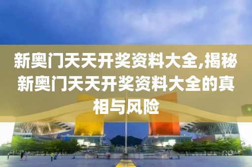新奥门天天开奖资料大全,揭秘新奥门天天开奖资料大全的真相与风险