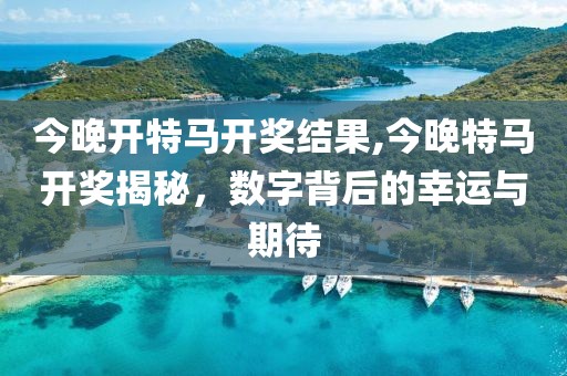 今晚开特马开奖结果,今晚特马开奖揭秘，数字背后的幸运与期待