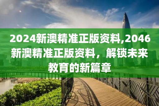 2024新澳精准正版资料,2046新澳精准正版资料，解锁未来教育的新篇章
