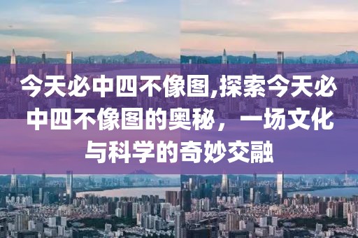今天必中四不像图,探索今天必中四不像图的奥秘，一场文化与科学的奇妙交融