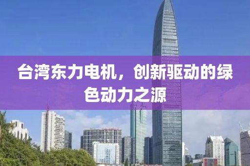 台湾东力电机，创新驱动的绿色动力之源