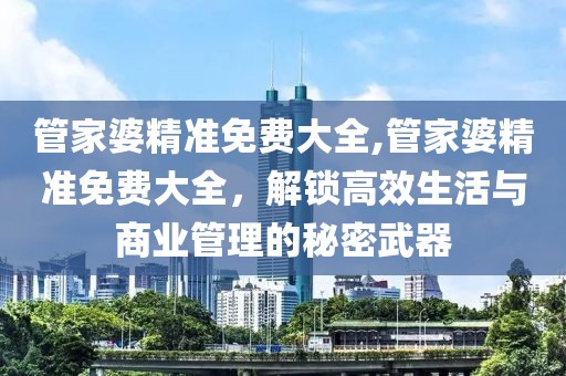 管家婆精准免费大全,管家婆精准免费大全，解锁高效生活与商业管理的秘密武器