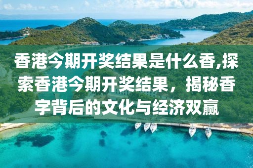 香港今期开奖结果是什么香,探索香港今期开奖结果，揭秘香字背后的文化与经济双赢