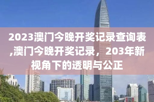2023澳门今晚开奖记录查询表,澳门今晚开奖记录，203年新视角下的透明与公正