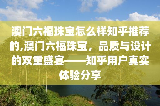 澳门六福珠宝怎么样知乎推荐的,澳门六福珠宝，品质与设计的双重盛宴——知乎用户真实体验分享