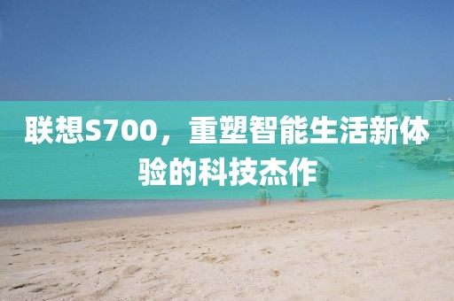 联想S700，重塑智能生活新体验的科技杰作