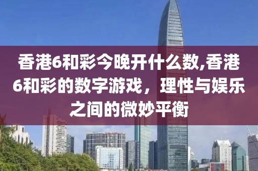 香港6和彩今晚开什么数,香港6和彩的数字游戏，理性与娱乐之间的微妙平衡