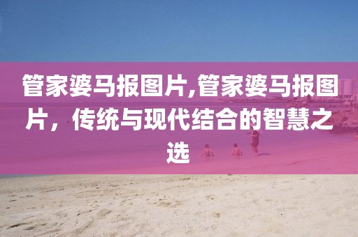 管家婆马报图片,管家婆马报图片，传统与现代结合的智慧之选