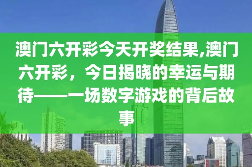 澳门六开彩今天开奖结果,澳门六开彩，今日揭晓的幸运与期待——一场数字游戏的背后故事