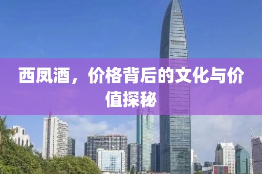西凤酒，价格背后的文化与价值探秘