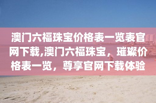 澳门六福珠宝价格表一览表官网下载,澳门六福珠宝，璀璨价格表一览，尊享官网下载体验