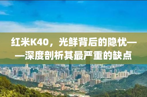 红米K40，光鲜背后的隐忧——深度剖析其最严重的缺点