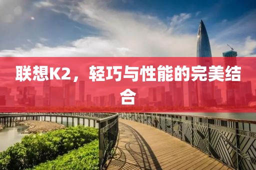 联想K2，轻巧与性能的完美结合