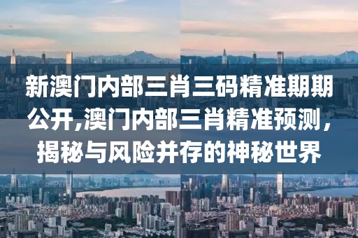 新澳门内部三肖三码精准期期公开,澳门内部三肖精准预测，揭秘与风险并存的神秘世界