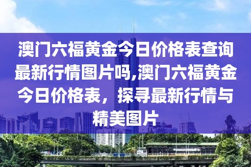 澳门六福黄金今日价格表查询最新行情图片吗,澳门六福黄金今日价格表，探寻最新行情与精美图片