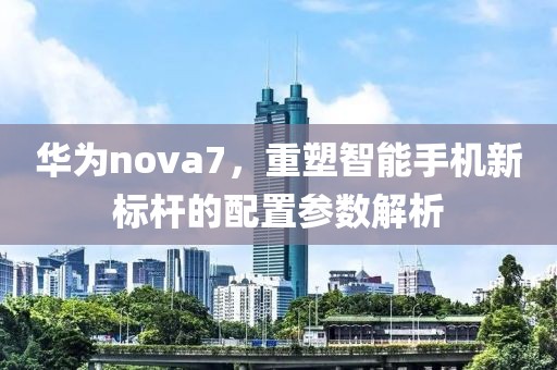 华为nova7，重塑智能手机新标杆的配置参数解析